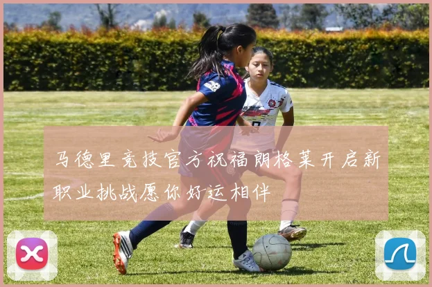 马德里竞技官方祝福朗格莱开启新职业挑战愿你好运相伴